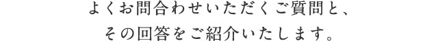 よくお問合わせいただくご質問と、その回答をご紹介いたします。