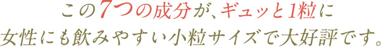 この7つの成分が、ギュッと1粒に女性にも飲みやすい小粒サイズで大好評です。