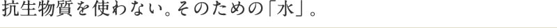 抗生物質を使わない。そのための「水」。